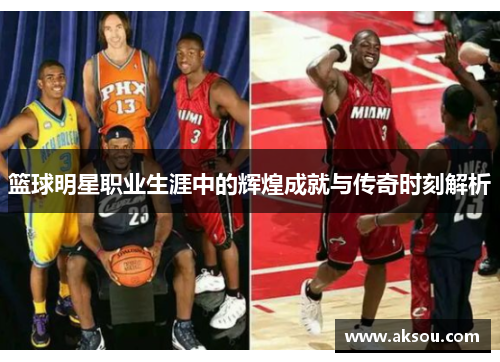 篮球明星职业生涯中的辉煌成就与传奇时刻解析