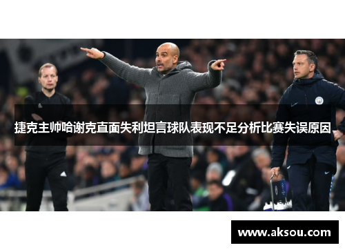 捷克主帅哈谢克直面失利坦言球队表现不足分析比赛失误原因