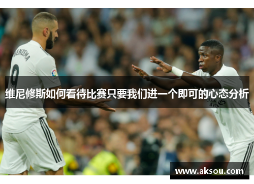 维尼修斯如何看待比赛只要我们进一个即可的心态分析