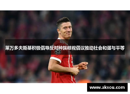 莱万多夫斯基积极倡导反对种族歧视倡议推动社会和谐与平等