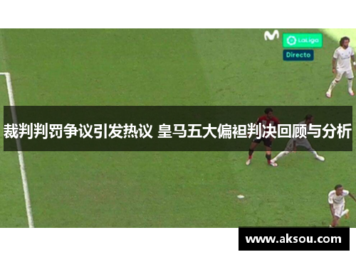 裁判判罚争议引发热议 皇马五大偏袒判决回顾与分析