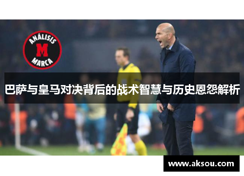 巴萨与皇马对决背后的战术智慧与历史恩怨解析
