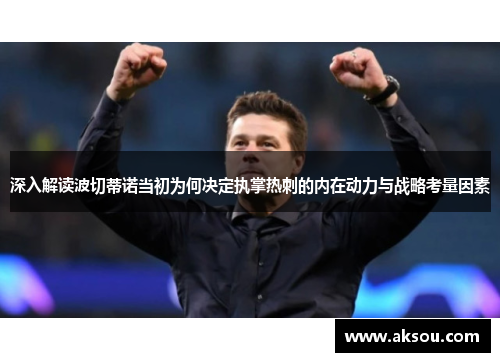 深入解读波切蒂诺当初为何决定执掌热刺的内在动力与战略考量因素