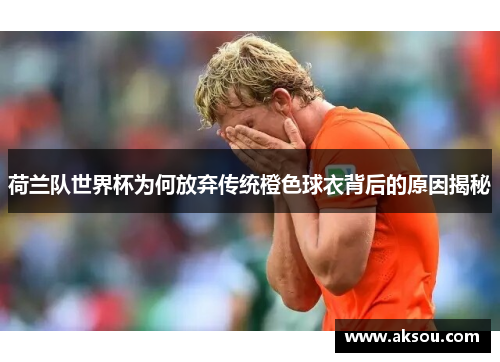 荷兰队世界杯为何放弃传统橙色球衣背后的原因揭秘