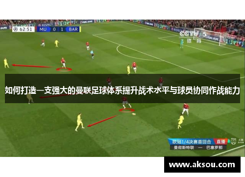 如何打造一支强大的曼联足球体系提升战术水平与球员协同作战能力