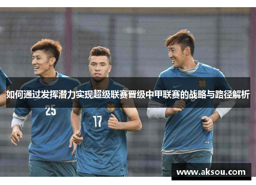 如何通过发挥潜力实现超级联赛晋级中甲联赛的战略与路径解析