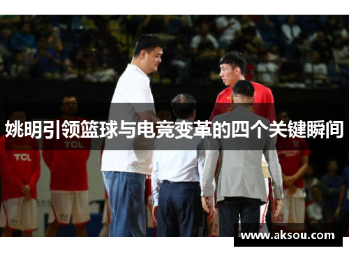 姚明引领篮球与电竞变革的四个关键瞬间