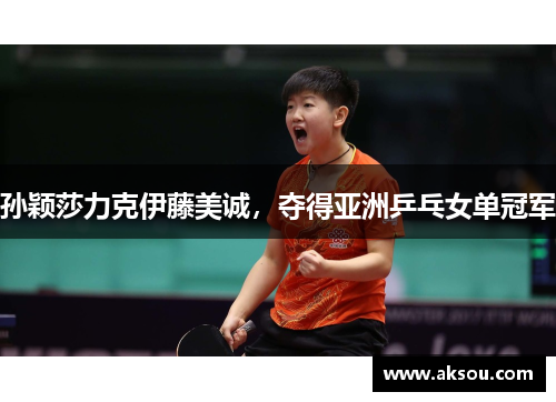 孙颖莎力克伊藤美诚，夺得亚洲乒乓女单冠军